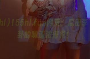 155hl.fun网页：瓜田李下，八卦的味道浓得很！