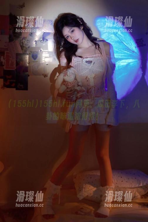155hl.fun网页：瓜田李下，八卦的味道浓得很！-滑璨仙