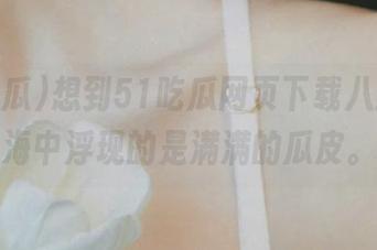 想到51吃瓜网页下载八卦，脑海中浮现的是满满的瓜皮。