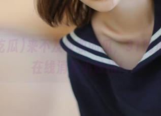 来不及吸收的瓜，91吃瓜发布在线消化小妙招！
