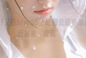又在hlw05上吃到软萌小道消息，赶紧来‘收藏’！