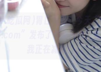 胃口大开，今天“www.吃瓜网.com”发布了件新玩意，全然不顾我正在减肥！