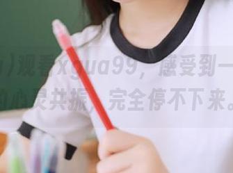 观看xgua99，感受到一种奇妙的心灵共振，完全停不下来。