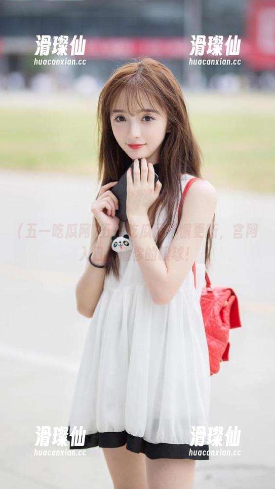五一吃瓜网不懈更新,官网入口直逼你的眼球!-滑璨仙 五一吃瓜网不懈更新,官网入口直逼你的眼球!-滑璨仙