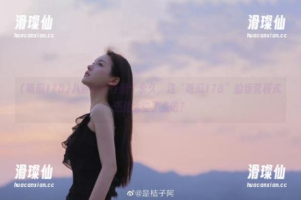 八卦都能存储个永久,这“吃瓜178”的运营模式还是太空了点吧?-滑璨仙 八卦都能存储个永久,这“吃瓜178”的运营模式还是太空了点吧?-滑璨仙