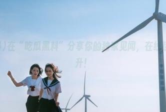 在“吃瓜黑料”分享你的独家见闻，在线热度随时上升！