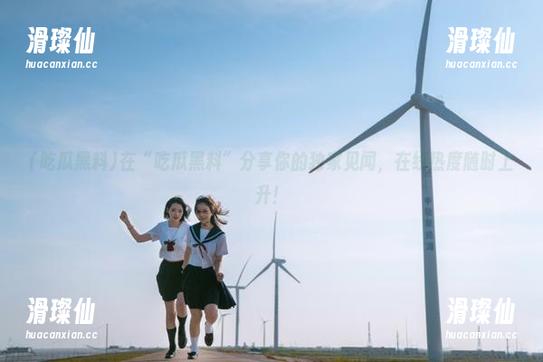 在“吃瓜黑料”分享你的独家见闻，在线热度随时上升！-滑璨仙