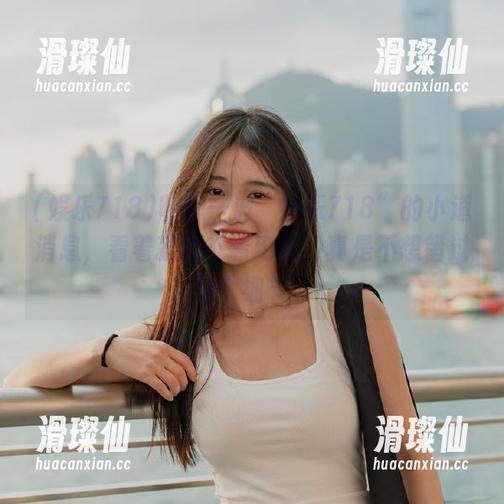 收藏一波“娱乐718”的小道消息，看着就像在看电影，真是不想错过每个细节。-滑璨仙