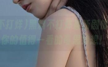 黑料不打烊最新剧情，刷新你的值得一看的奇思妙想！