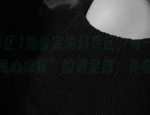 观看完黑料专区，有一种“看得我心痒痒”的满足感，真奇妙