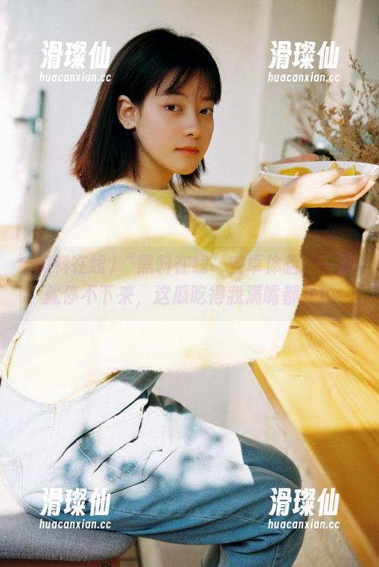 “黑料在线”安卓体验：一刷就停不下来，这瓜吃得我满嘴都是！-滑璨仙