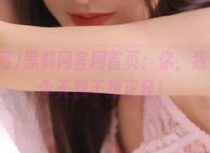 黑料网官网首页：你，我，他，今天都不想正经！